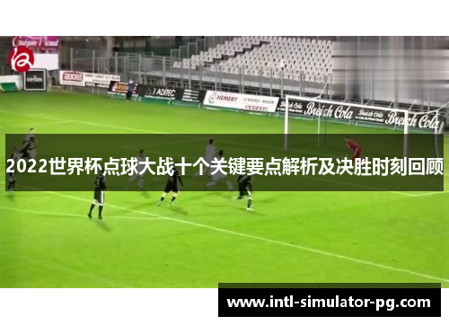 2022世界杯点球大战十个关键要点解析及决胜时刻回顾
