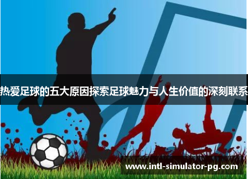 热爱足球的五大原因探索足球魅力与人生价值的深刻联系 热爱足球的五大原因探索足球魅力与人生价值的深刻联系