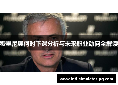 穆里尼奥何时下课分析与未来职业动向全解读