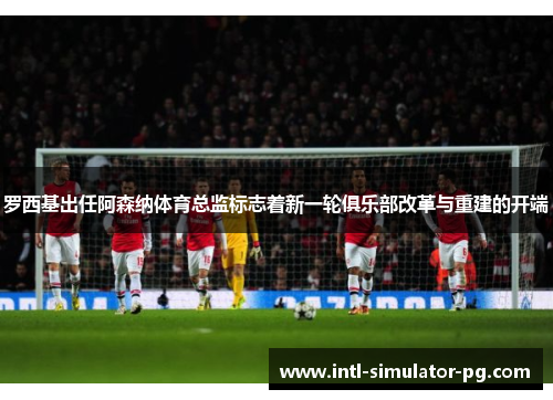 罗西基出任阿森纳体育总监标志着新一轮俱乐部改革与重建的开端 罗西基出任阿森纳体育总监标志着新一轮俱乐部改革与重建的开端