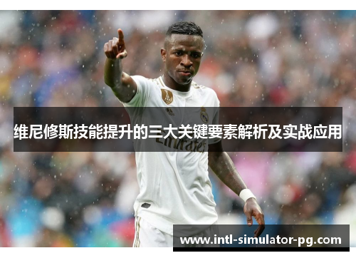 维尼修斯技能提升的三大关键要素解析及实战应用 维尼修斯技能提升的三大关键要素解析及实战应用