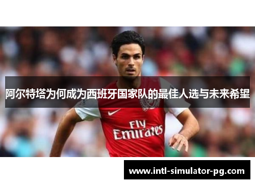 阿尔特塔为何成为西班牙国家队的最佳人选与未来希望 阿尔特塔为何成为西班牙国家队的最佳人选与未来希望