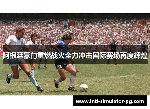 阿根廷豪门重燃战火全力冲击国际赛场再度辉煌