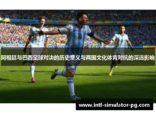 阿根廷与巴西足球对决的历史意义与两国文化体育对抗的深远影响 阿根廷与巴西足球对决的历史意义与两国文化体育对抗的深远影响