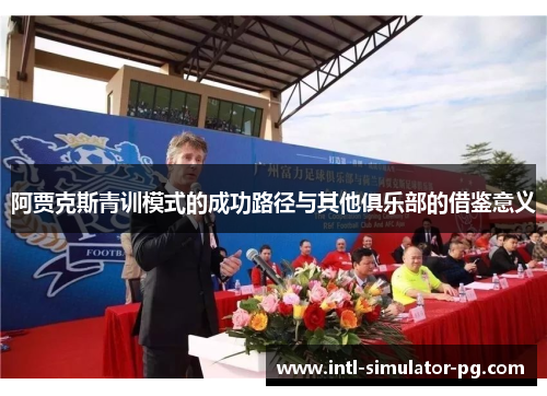 阿贾克斯青训模式的成功路径与其他俱乐部的借鉴意义 阿贾克斯青训模式的成功路径与其他俱乐部的借鉴意义