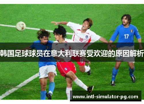 韩国足球球员在意大利联赛受欢迎的原因解析 韩国足球球员在意大利联赛受欢迎的原因解析