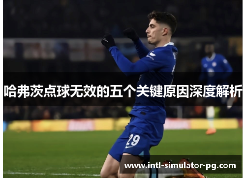 哈弗茨点球无效的五个关键原因深度解析 哈弗茨点球无效的五个关键原因深度解析