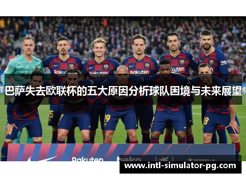 巴萨失去欧联杯的五大原因分析球队困境与未来展望 巴萨失去欧联杯的五大原因分析球队困境与未来展望