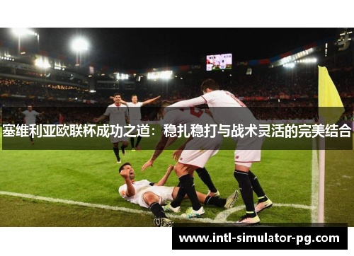 塞维利亚欧联杯成功之道:稳扎稳打与战术灵活的完美结合 塞维利亚欧联杯成功之道:稳扎稳打与战术灵活的完美结合