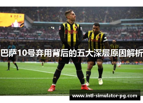 巴萨10号弃用背后的五大深层原因解析 巴萨10号弃用背后的五大深层原因解析