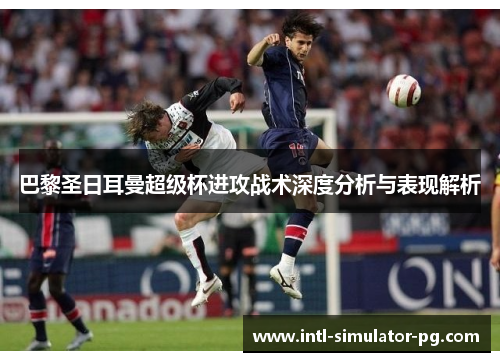 巴黎圣日耳曼超级杯进攻战术深度分析与表现解析
