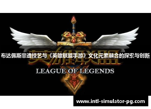布达佩斯非遗技艺与《英雄联盟手游》文化元素融合的探索与创新 布达佩斯非遗技艺与《英雄联盟手游》文化元素融合的探索与创新
