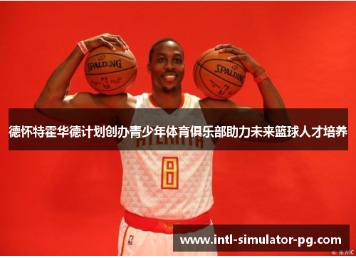 德怀特霍华德计划创办青少年体育俱乐部助力未来篮球人才培养 德怀特霍华德计划创办青少年体育俱乐部助力未来篮球人才培养