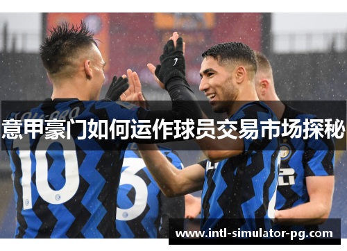 意甲豪门如何运作球员交易市场探秘 意甲豪门如何运作球员交易市场探秘