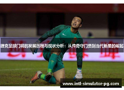 捷克足球门将的发展历程与现状分析:从传奇守门员到当代新星的崛起 捷克足球门将的发展历程与现状分析:从传奇守门员到当代新星的崛起