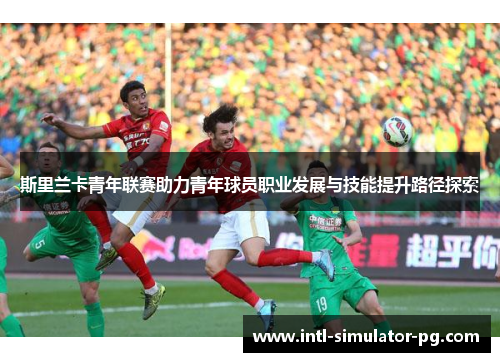 斯里兰卡青年联赛助力青年球员职业发展与技能提升路径探索 斯里兰卡青年联赛助力青年球员职业发展与技能提升路径探索