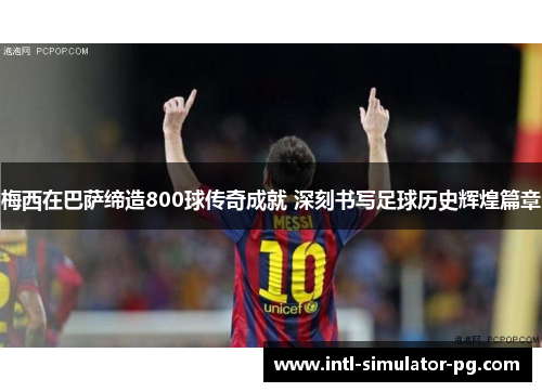 梅西在巴萨缔造800球传奇成就 深刻书写足球历史辉煌篇章 梅西在巴萨缔造800球传奇成就 深刻书写足球历史辉煌篇章