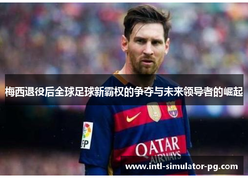 梅西退役后全球足球新霸权的争夺与未来领导者的崛起