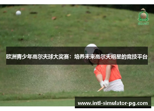 欧洲青少年高尔夫球大奖赛:培养未来高尔夫明星的竞技平台 欧洲青少年高尔夫球大奖赛:培养未来高尔夫明星的竞技平台