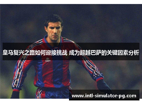皇马复兴之路如何迎接挑战 成为超越巴萨的关键因素分析