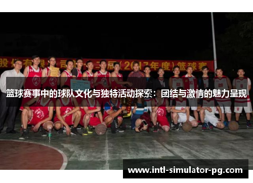 篮球赛事中的球队文化与独特活动探索：团结与激情的魅力呈现