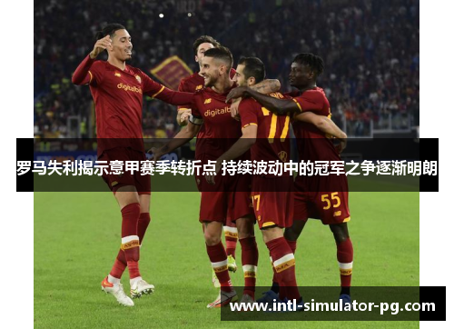罗马失利揭示意甲赛季转折点 持续波动中的冠军之争逐渐明朗