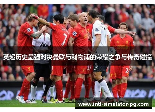 英超历史最强对决曼联与利物浦的荣耀之争与传奇碰撞 英超历史最强对决曼联与利物浦的荣耀之争与传奇碰撞