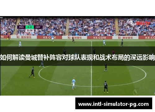 如何解读曼城替补阵容对球队表现和战术布局的深远影响