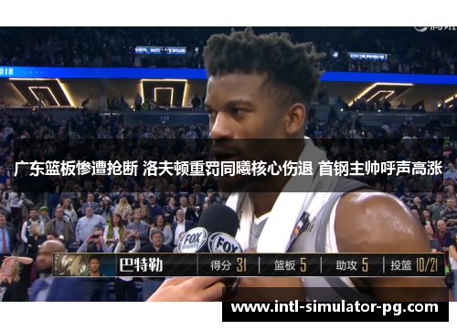 广东篮板惨遭抢断 洛夫顿重罚同曦核心伤退 首钢主帅呼声高涨