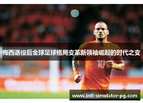 梅西退役后全球足球格局变革新领袖崛起的时代之变 梅西退役后全球足球格局变革新领袖崛起的时代之变