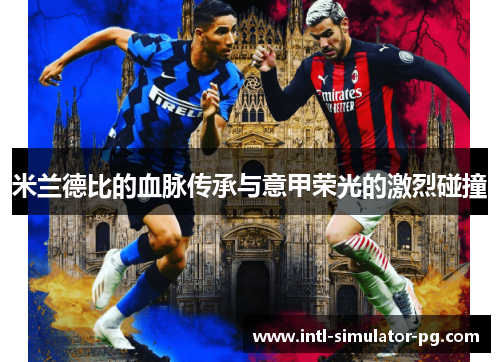 米兰德比的血脉传承与意甲荣光的激烈碰撞