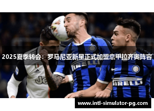 2025夏季转会:罗马尼亚新星正式加盟意甲拉齐奥阵容 2025夏季转会:罗马尼亚新星正式加盟意甲拉齐奥阵容