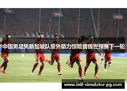 中国男足凭新加坡队意外助力惊险晋级世预赛下一轮