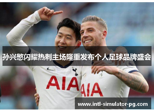 孙兴慜闪耀热刺主场隆重发布个人足球品牌盛会 孙兴慜闪耀热刺主场隆重发布个人足球品牌盛会