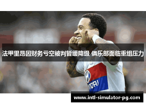 法甲里昂因财务亏空被判暂缓降级 俱乐部面临重组压力