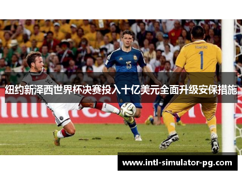 纽约新泽西世界杯决赛投入十亿美元全面升级安保措施