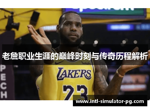 老詹职业生涯的巅峰时刻与传奇历程解析 老詹职业生涯的巅峰时刻与传奇历程解析