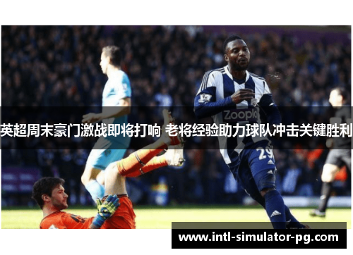 英超周末豪门激战即将打响 老将经验助力球队冲击关键胜利 英超周末豪门激战即将打响 老将经验助力球队冲击关键胜利