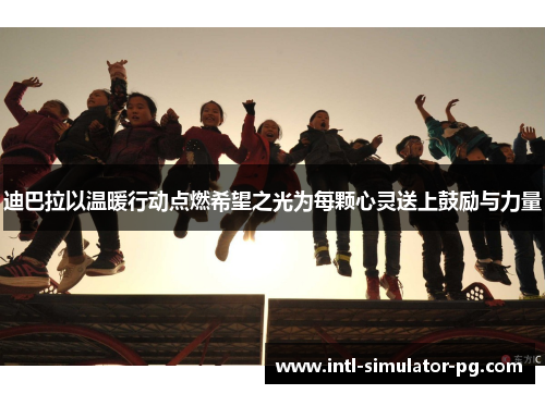 迪巴拉以温暖行动点燃希望之光为每颗心灵送上鼓励与力量