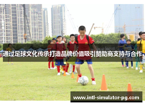 通过足球文化传承打造品牌价值吸引赞助商支持与合作