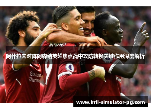 阿什拉夫对阵阿森纳英超焦点战中攻防转换关键作用深度解析
