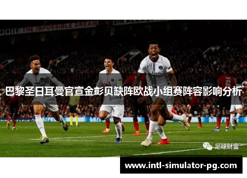 巴黎圣日耳曼官宣金彭贝缺阵欧战小组赛阵容影响分析