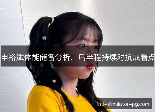 申裕斌体能储备分析，后半程持续对抗成看点