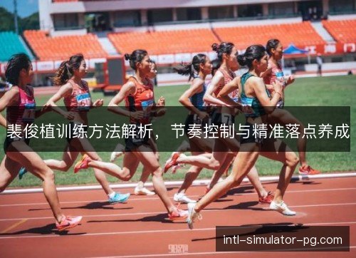 裴俊植训练方法解析，节奏控制与精准落点养成