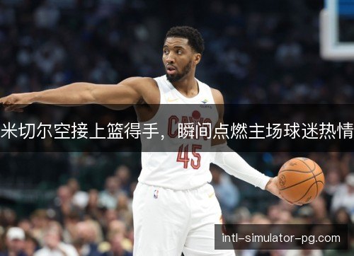 米切尔空接上篮得手,瞬间点燃主场球迷热情 米切尔空接上篮得手,瞬间点燃主场球迷热情