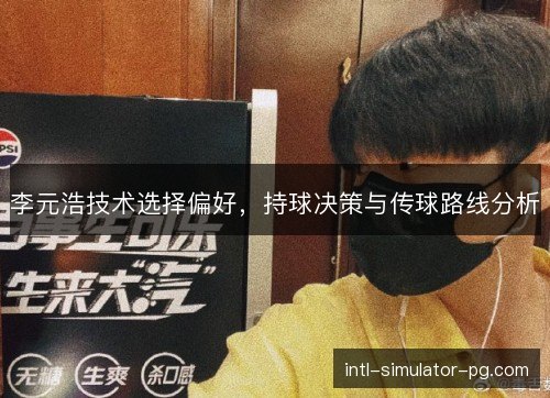 李元浩技术选择偏好，持球决策与传球路线分析